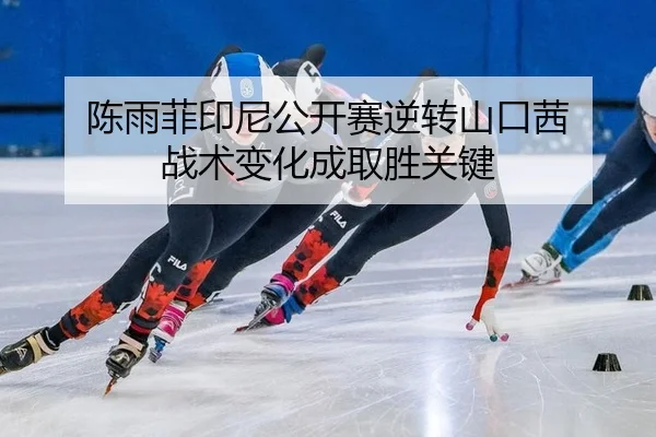陈雨菲印尼公开赛逆转山口茜 战术变化成取胜关键