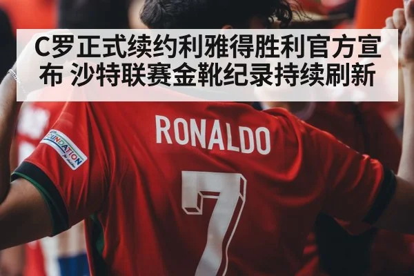 C罗正式续约利雅得胜利官方宣布 沙特联赛金靴纪录持续刷新