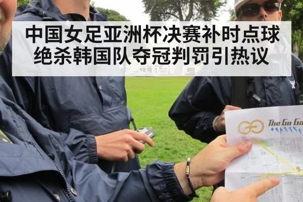 中国女足亚洲杯决赛补时点球绝杀韩国队夺冠判罚引热议