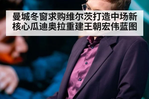 曼城冬窗求购维尔茨打造中场新核心瓜迪奥拉重建王朝宏伟蓝图